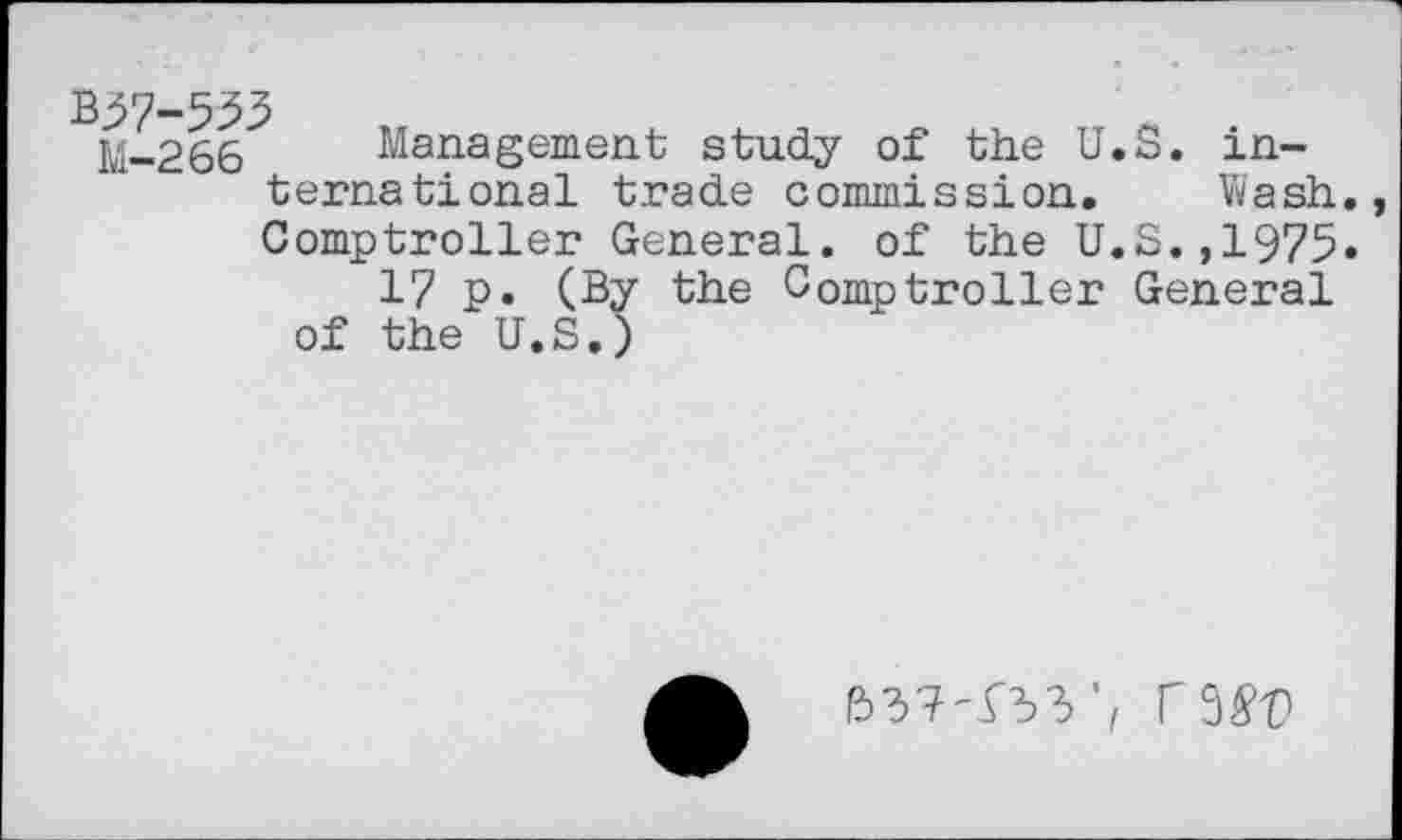 ﻿B37-533
M-266 Management study of the U.S. international trade commission. Wash Comptroller General, of the U.S.,1975 17 p. (By the Comptroller General of the U.S.)
T3&7?